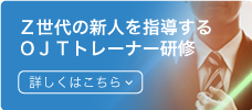 Ｚ世代の新人を指導するＯＪＴトレーナー研修